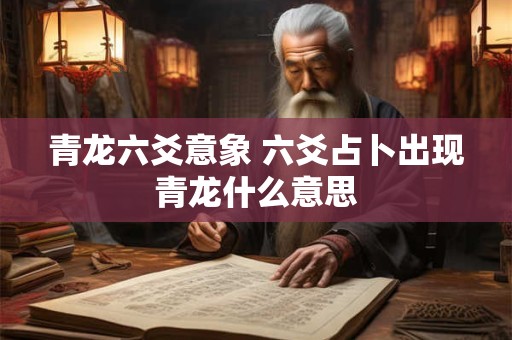 青龙六爻意象 六爻占卜出现青龙什么意思