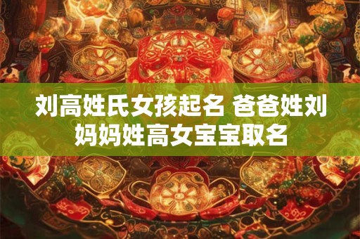 刘高姓氏女孩起名 爸爸姓刘妈妈姓高女宝宝取名