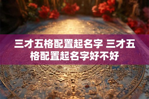 三才五格配置起名字 三才五格配置起名字好不好