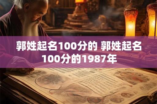 郭姓起名100分的 郭姓起名100分的1987年