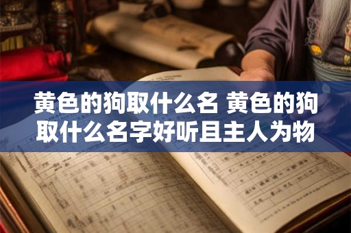 黄色的狗取什么名 黄色的狗取什么名字好听且主人为物理老师