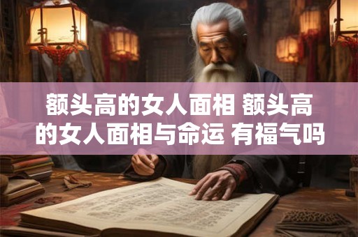 额头高的女人面相 额头高的女人面相与命运 有福气吗