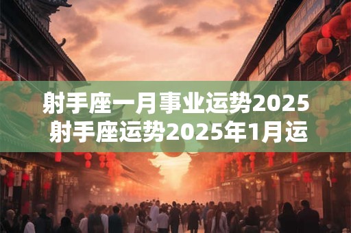 射手座一月事业运势2025 射手座运势2025年1月运势详解