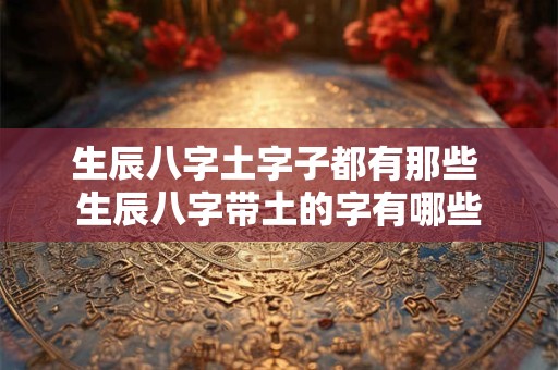 生辰八字土字子都有那些 生辰八字带土的字有哪些