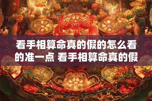 看手相算命真的假的怎么看的准一点 看手相算命真的假的怎么看的准一点呢