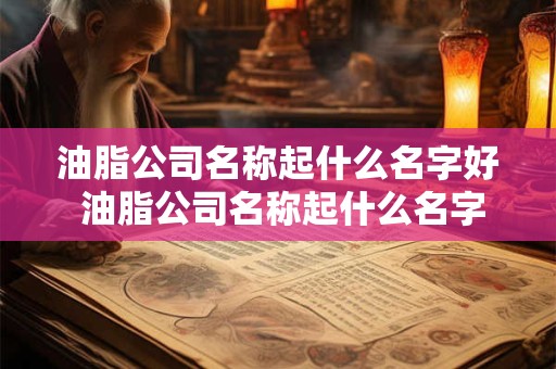 油脂公司名称起什么名字好 油脂公司名称起什么名字好听点