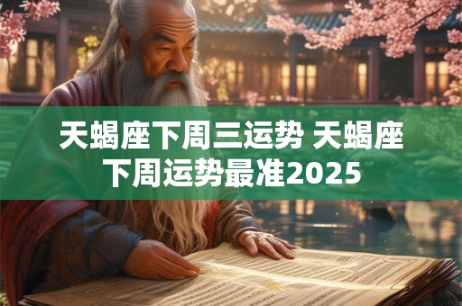 天蝎座下周三运势 天蝎座下周运势最准2025