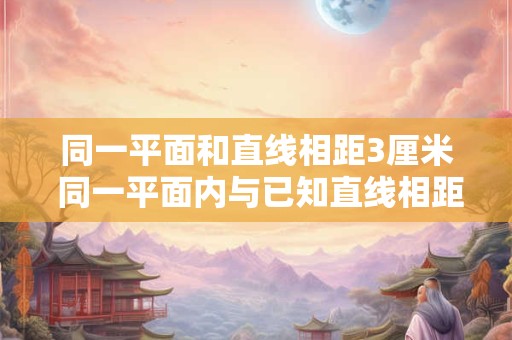 同一平面和直线相距3厘米 同一平面内与已知直线相距三厘米的平行线有多少条 同一平面和直线相距3厘米 同一平面内与已知直线相距三厘米的平行线有多少条