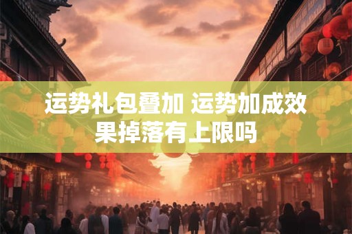 运势礼包叠加 运势加成效果掉落有上限吗
