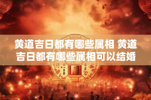 黄道吉日都有哪些属相 黄道吉日都有哪些属相可以结婚