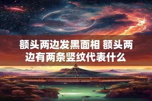 额头两边发黑面相 额头两边有两条竖纹代表什么 额头两边发黑面相 额头两边有两条竖纹代表什么