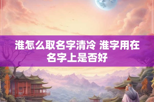 淮怎么取名字清冷 淮字用在名字上是否好