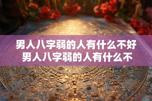男人八字弱的人有什么不好 男人八字弱的人有什么不好的事情