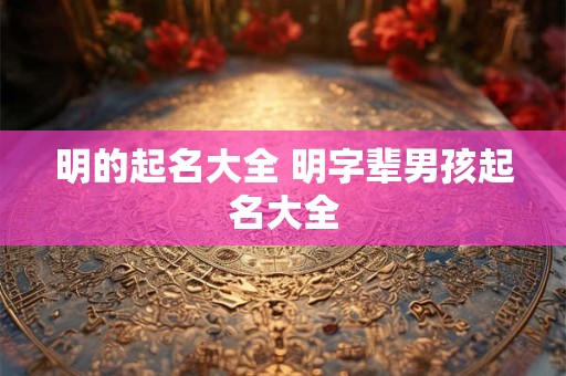 明的起名大全 明字辈男孩起名大全 明的起名大全 明字辈男孩起名大全