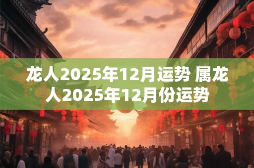 龙人2025年12月运势 属龙人2025年12月份运势