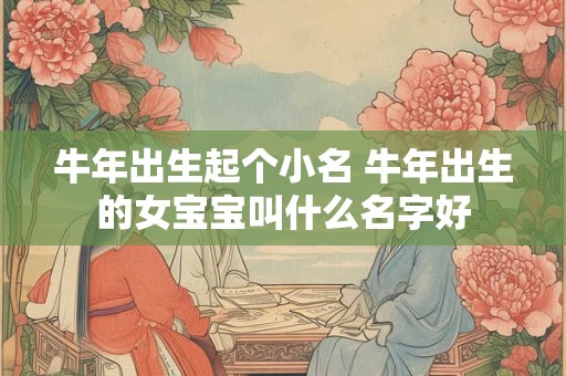 牛年出生起个小名 牛年出生的女宝宝叫什么名字好
