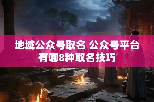 地域公众号取名 公众号平台有哪8种取名技巧