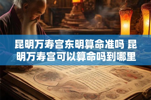 昆明万寿宫东明算命准吗 昆明万寿宫可以算命吗到哪里