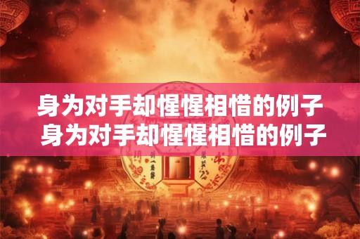 身为对手却惺惺相惜的例子 身为对手却惺惺相惜的例子是什么