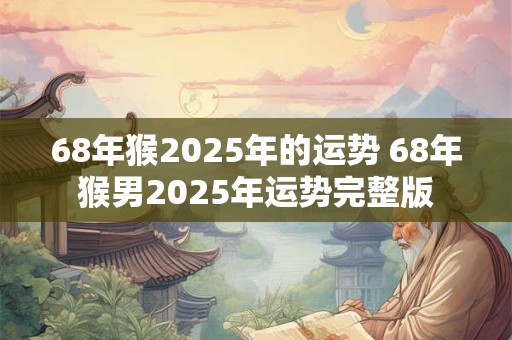 68年猴2025年的运势 68年猴男2025年运势完整版