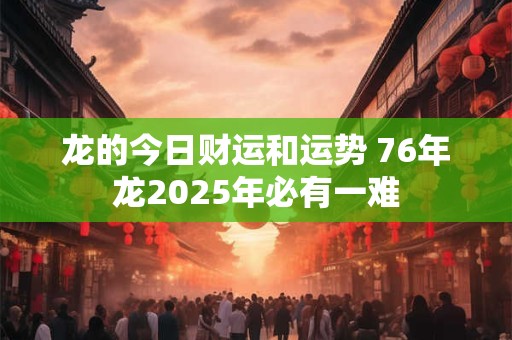 龙的今日财运和运势 76年龙2025年必有一难