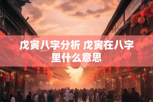 戊寅八字分析 戊寅在八字里什么意思