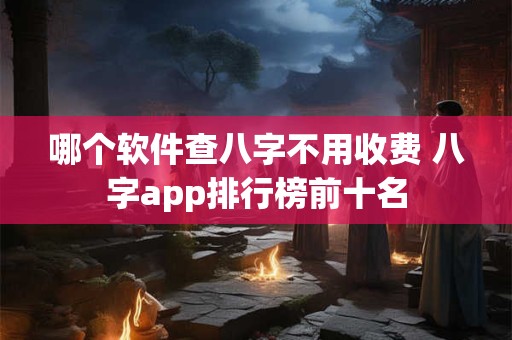 哪个软件查八字不用收费 八字app排行榜前十名