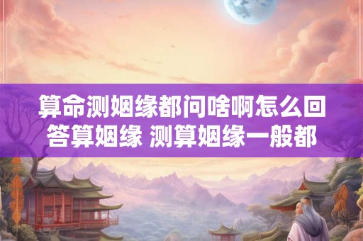 算命测姻缘都问啥啊怎么回答算姻缘 测算姻缘一般都问哪些问题