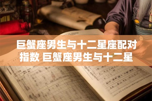 巨蟹座男生与十二星座配对指数 巨蟹座男生与十二星座配对指数是多少