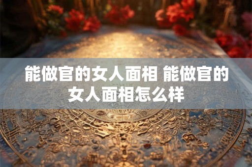 能做官的女人面相 能做官的女人面相怎么样