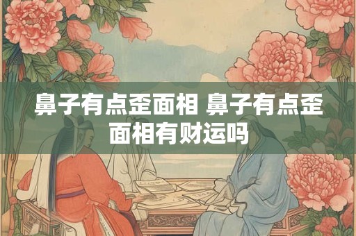 鼻子有点歪面相 鼻子有点歪面相有财运吗