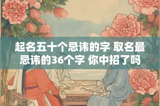 起名五十个忌讳的字 取名最忌讳的36个字 你中招了吗