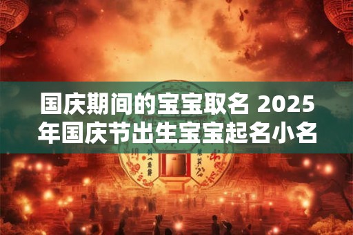 国庆期间的宝宝取名 2025年国庆节出生宝宝起名小名