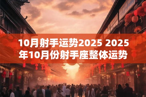 10月射手运势2025 2025年10月份射手座整体运势