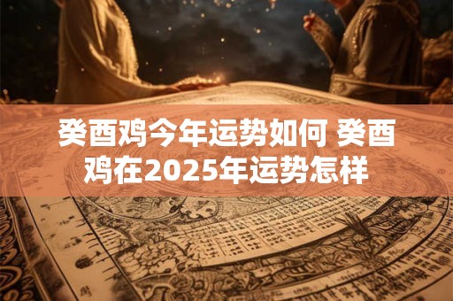 癸酉鸡今年运势如何 癸酉鸡在2025年运势怎样