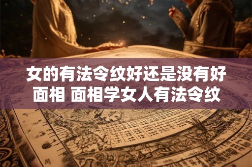女的有法令纹好还是没有好面相 面相学女人有法令纹好不好