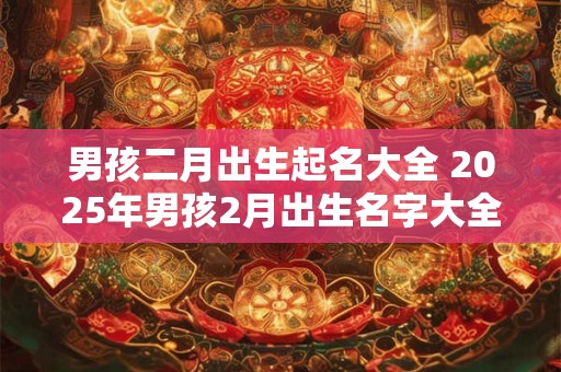 男孩二月出生起名大全 2025年男孩2月出生名字大全
