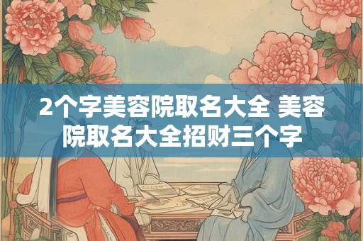 2个字美容院取名大全 美容院取名大全招财三个字