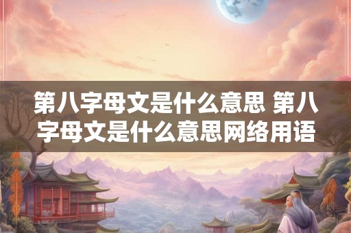 第八字母文是什么意思 第八字母文是什么意思网络用语