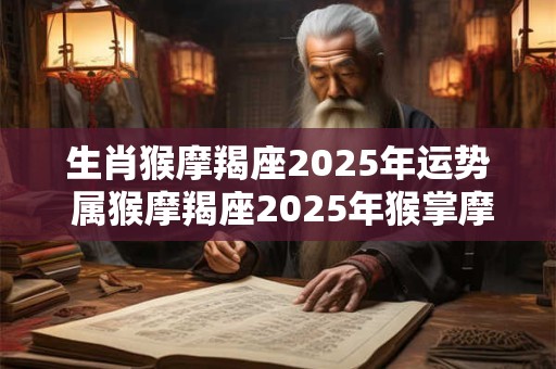 生肖猴摩羯座2025年运势 属猴摩羯座2025年猴掌摩羯座运势