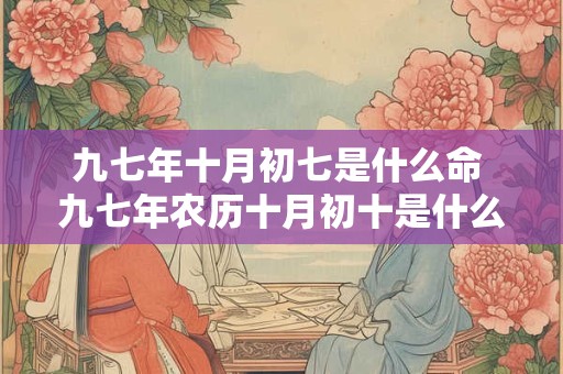九七年十月初七是什么命 九七年农历十月初十是什么星座