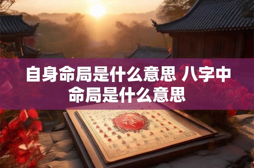 自身命局是什么意思 八字中命局是什么意思