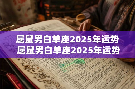 属鼠男白羊座2025年运势 属鼠男白羊座2025年运势怎么样