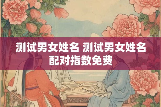 测试男女姓名 测试男女姓名配对指数免费