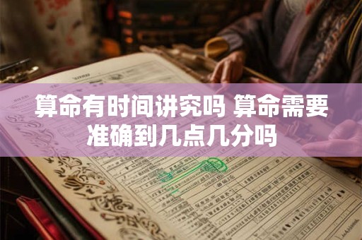 算命有时间讲究吗 算命需要准确到几点几分吗