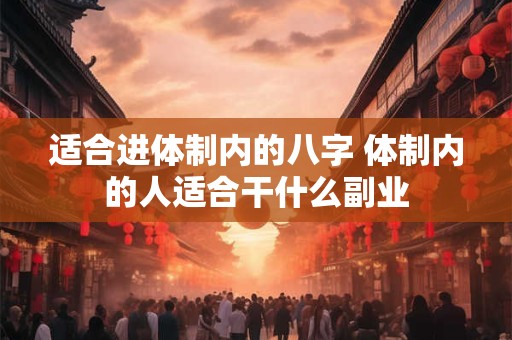 适合进体制内的八字 体制内的人适合干什么副业