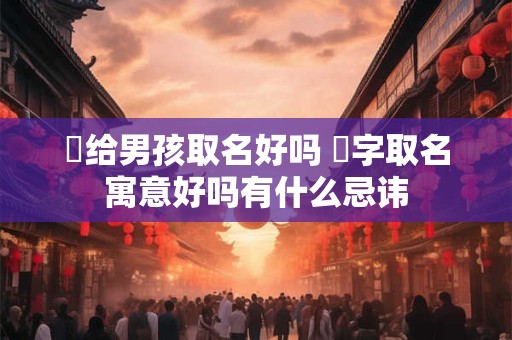 燊给男孩取名好吗 燊字取名寓意好吗有什么忌讳