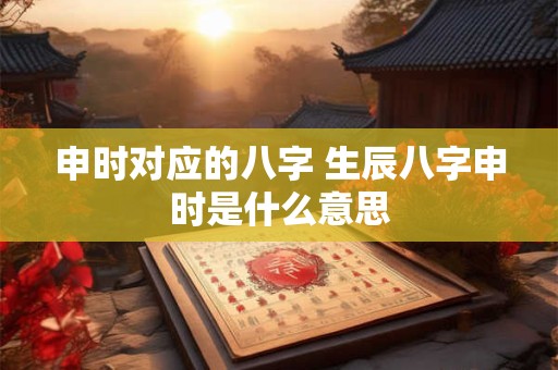 申时对应的八字 生辰八字申时是什么意思