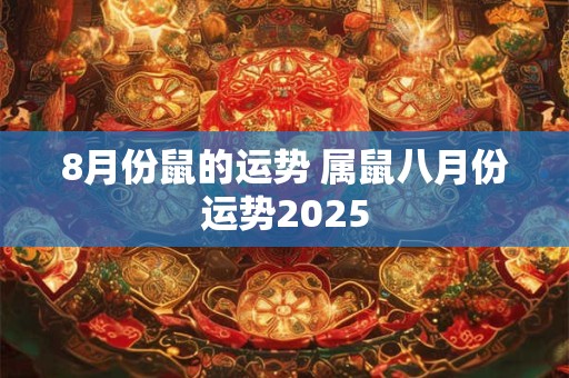 8月份鼠的运势 属鼠八月份运势2025