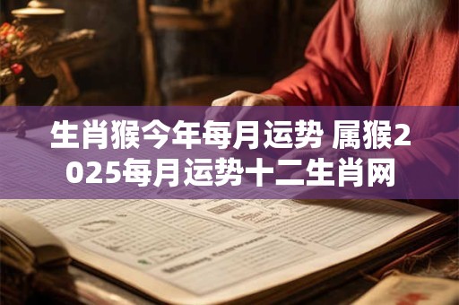 生肖猴今年每月运势 属猴2025每月运势十二生肖网